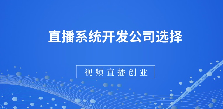 视频在线直播平台创业，基本的直播系统开发公司选择标准
